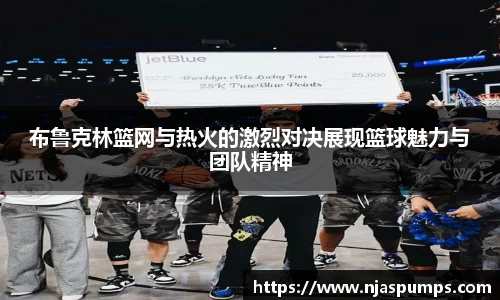 布鲁克林篮网与热火的激烈对决展现篮球魅力与团队精神