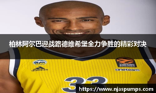 柏林阿尔巴迎战路德维希堡全力争胜的精彩对决