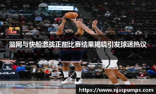 篮网与快船激战正酣比赛结果揭晓引发球迷热议