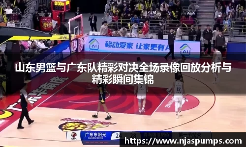 山东男篮与广东队精彩对决全场录像回放分析与精彩瞬间集锦