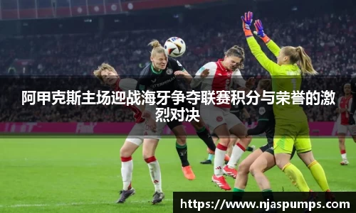 阿甲克斯主场迎战海牙争夺联赛积分与荣誉的激烈对决
