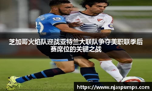 芝加哥火焰队迎战亚特兰大联队争夺美职联季后赛席位的关键之战