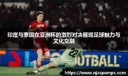 印度与泰国在亚洲杯的激烈对决展现足球魅力与文化交融