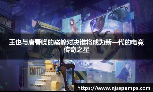 王也与唐春晓的巅峰对决谁将成为新一代的电竞传奇之星